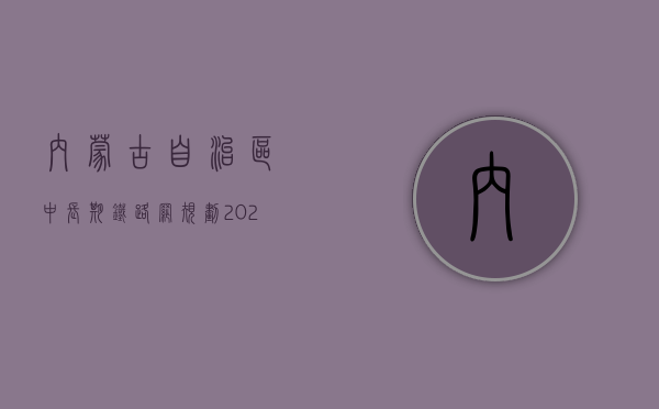 内蒙古自治区中长期铁路网规划（2022年内蒙古自治区道路交通事故人身损害赔偿标准）