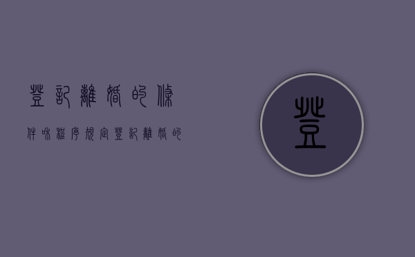 登记离婚的条件和程序规定（登记离婚的条件是什么）