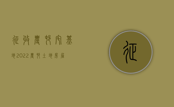 征收农村宅基地（2022农村土地房屋征收流程调整，步步关系农民切身利益）