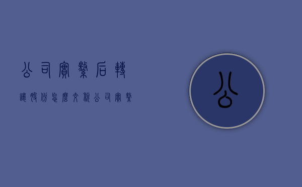 公司实缴后转让股份怎么交税（公司实缴后转让股份要交税吗）