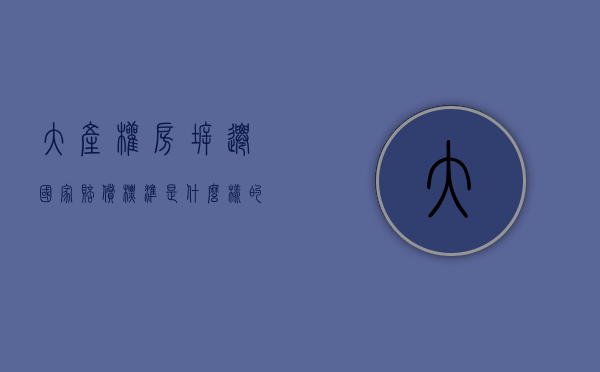 大产权房拆迁国家赔偿标准是什么样的啊（大产权房拆迁国家赔偿标准是什么？）