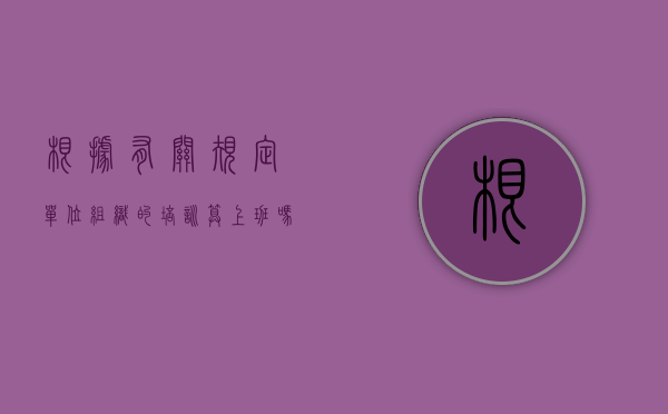 根据有关规定单位组织的培训算上班吗？（公司组织培训算加班吗）