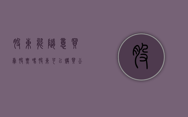 股东能随意买卖股票吗（股东可以购买公司财产吗）