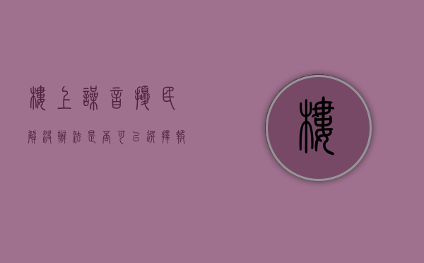 楼上噪音扰民解决办法是否可以选择报警？（楼上噪音扰民能报警吗怎么投诉他）