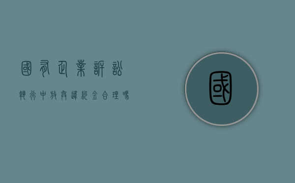 国有企业诉讼执行中放弃违约金合理吗？（国有企业不履行法院判决）