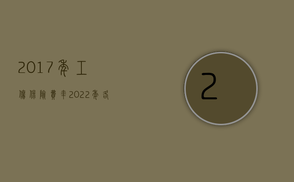 2017年工伤保险费率（2022年各行业工伤保险费率比例是多少？）