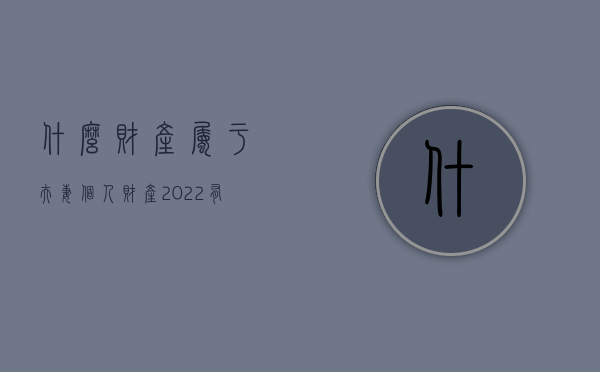 什么财产属于夫妻个人财产2022（有哪些财产为夫妻一方的个人财产）