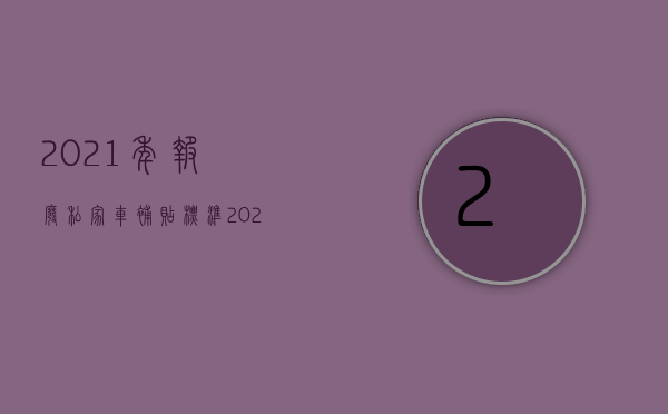 2021年报废私家车补贴标准（2022私家车提前报废给补偿规定）