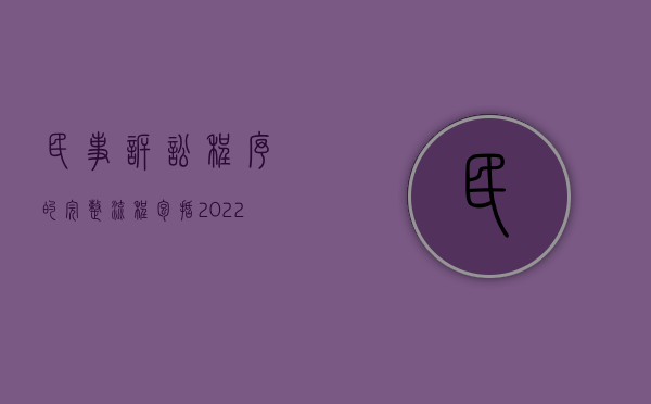 民事诉讼程序的完整流程包括（2022民事诉讼程序的流程是什么）