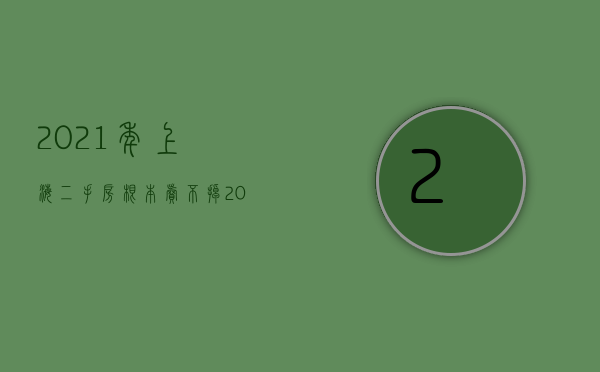 2021年上海二手房根本卖不掉（2022在上海买二手房需要注意什么）