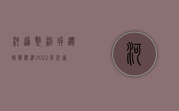 河道整治拆迁补偿标准（2022年河道整治征地拆迁的补偿标准是什么）