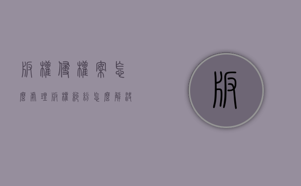 版权侵权案怎么处理（版权纠纷怎么解决）