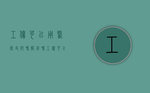 工伤可以用医保支付吗报销吗（工伤可以用医保支付吗）