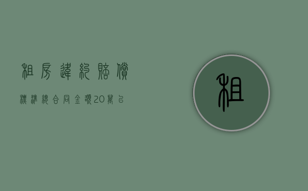 租房违约赔偿标准 总合同金额20万以上（2022租房合同中,违约金的赔偿数量和约定比例怎么确定）