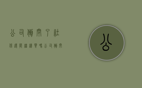 公司倒闭了,社保还能继续买吗（公司倒闭社保怎么处理）