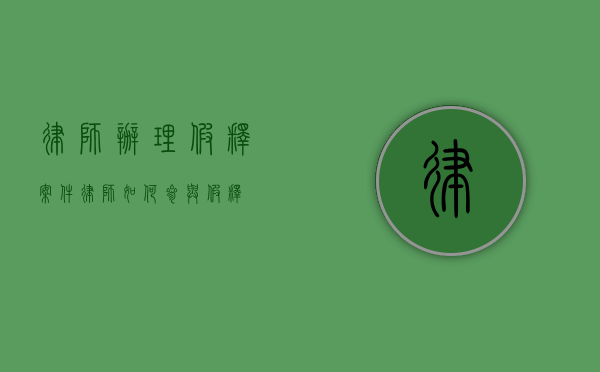 律师办理假释案件（律师如何参与假释）