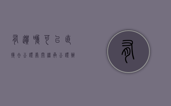 有遗嘱可以直接去公证处开继承公证（办了遗嘱公证还要办继承公证吗）