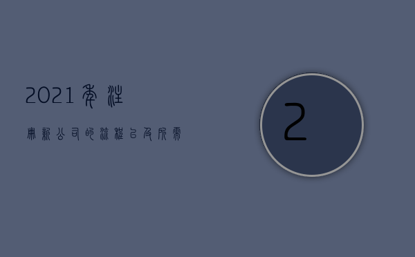 2021年注册新公司的流程以及所需要的资料清单是什么（2022注册公司手续是怎样的）