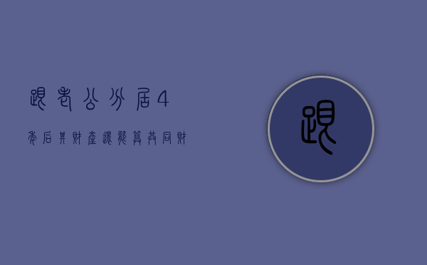 跟老公分居4年后其财产还能算共同财产吗（分居四年可以判离婚吗）