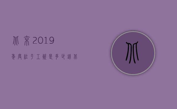 北京2019年度社平工资是多少钱（北京市2010年度人身损害赔偿案件赔偿金标准）