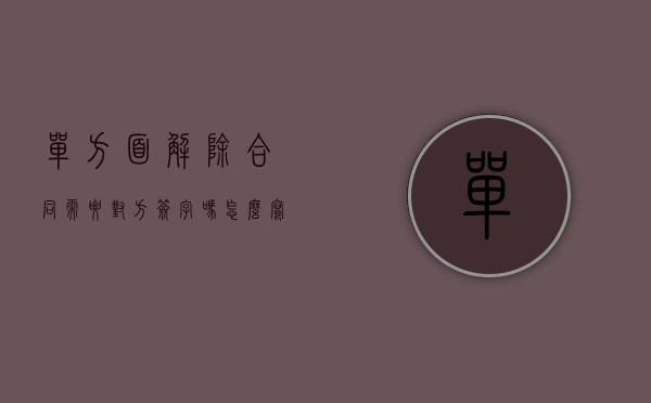 单方面解除合同需要对方签字吗怎么写（单方解除合同但对方不签字是否生效）