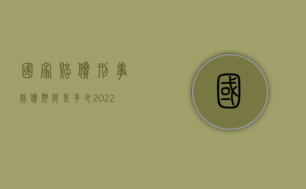 国家赔偿刑事赔偿期限是多少（2022刑事中赔偿损失有什么范围）