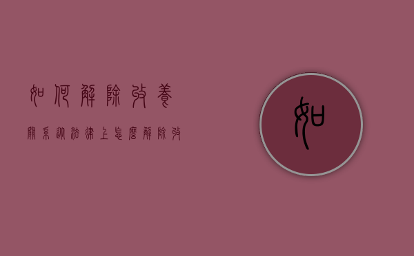 如何解除收养关系?（从法律上怎么解除收养关系？）