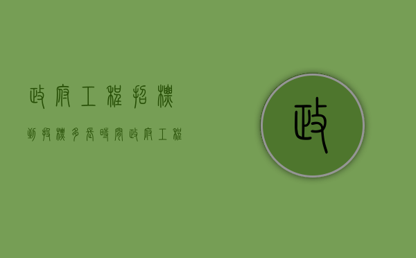 政府工程招标到投标多长时间（政府工程招标到投标多长时间开标）