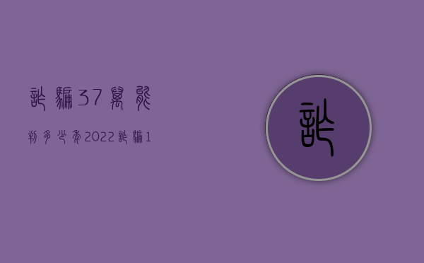 诈骗37万能判多少年（2022诈骗100万判几年）