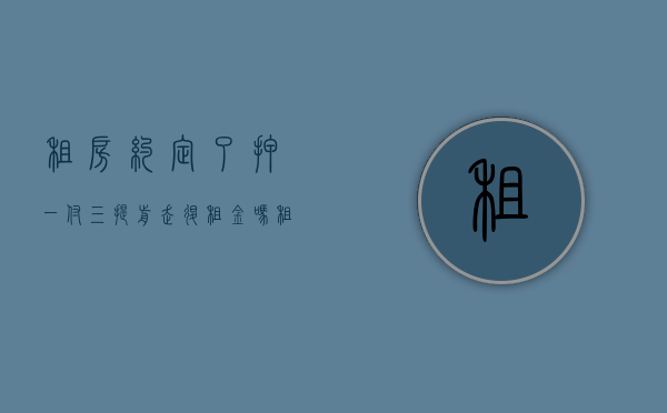 租房约定了押一付三提前走退租金吗（租房押一付三中途想退房怎么办）