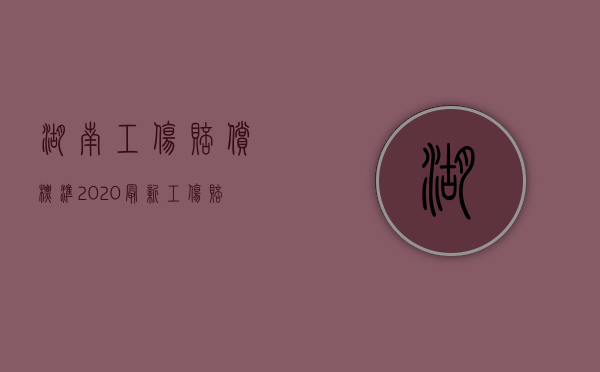 湖南工伤赔偿标准2020最新工伤赔偿标准（2022年湖南工伤赔偿标准）