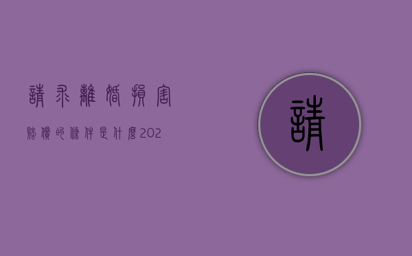 请求离婚损害赔偿的条件是什么（2022请求离婚损害赔偿必须符合哪些条件）