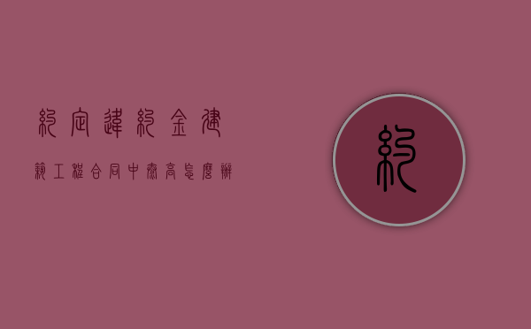 约定违约金建筑工程合同中太高怎么办？（建筑行业违约金）