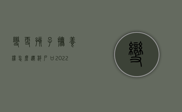 变更孩子抚养权怎么迁移户口（2022因迁户变更抚养权要什么手续）