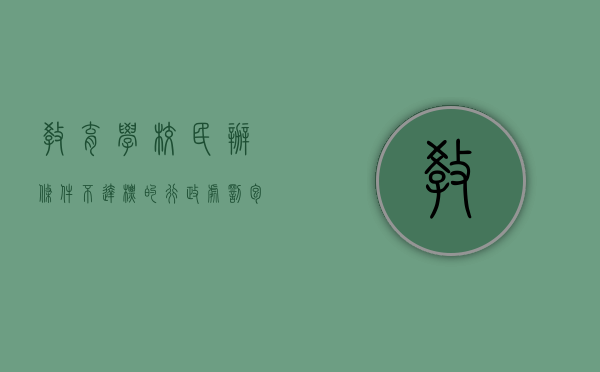 教育学校民办条件不达标的行政处罚包括什么？（民办学校不让办了）