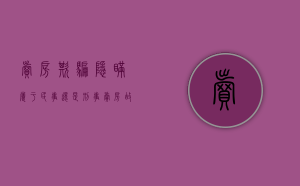 卖房欺骗隐瞒属于民事还是刑事（卖房故意隐瞒房屋漏水承担什么责任）