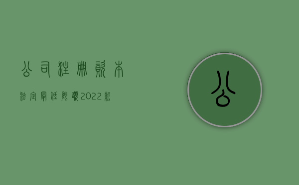 公司注册资本法定最低限额（2022新公司法注册资本限额的最低标准是什么）