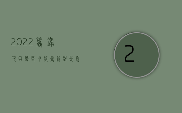 2022著录项目变更申报书流程是怎样的呢（2022著录项目变更申报书流程是怎样的）