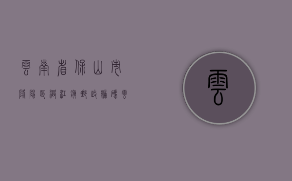 云南省保山市隆阳区潞江镇邮政编码（云南省保山市隆阳区征地统一年产值补偿标准）