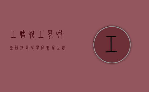 工伤职工有哪些情形当次鉴定要终止劳动合同（发生工伤进行鉴定）