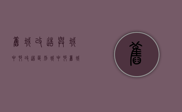 旧城改造与城中村改造区别（城中村、旧城改造补偿这4大原则需要遵守）