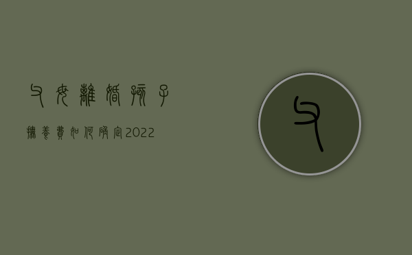 父母离婚孩子抚养费如何确定2022最新（父母离婚后抚养费标准）