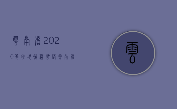 云南省2020年征地补偿价格（云南省征地补偿标准2019年是怎样的?）