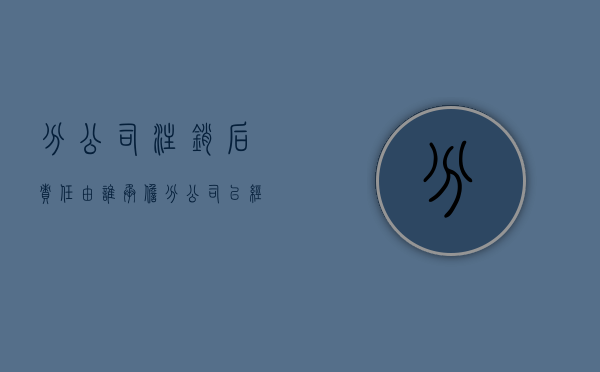 分公司注销后责任由谁承担（分公司已经注销找谁追偿）