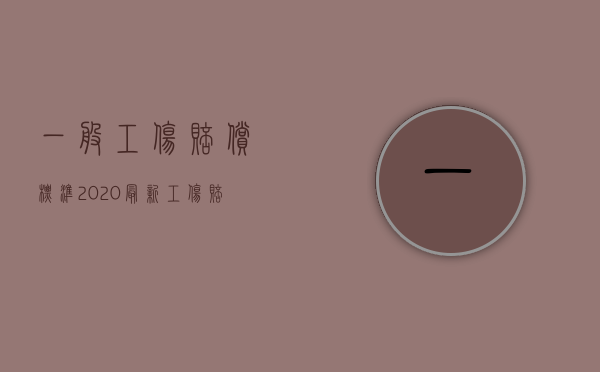 一般工伤赔偿标准2020最新工伤赔偿标准（2022年工伤工资怎么算）