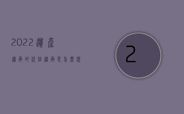 2022遗产继承的代位继承是怎么规定的呢（2022遗产继承的代位继承是怎么规定的）