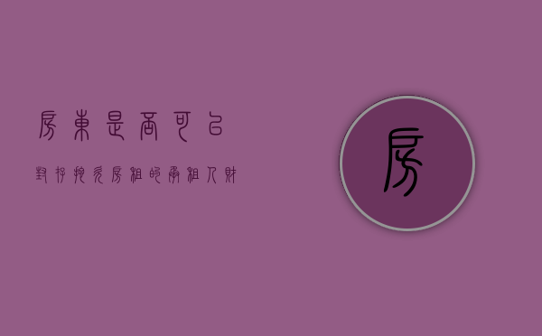 房东是否可以封存拖欠房租的承租人财产（房东是否可以封存拖欠房租的承租人财产证明）