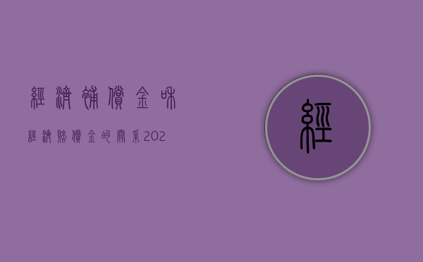 经济补偿金和经济赔偿金的关系（2022赔偿金和经济补偿的不同之处是什么）