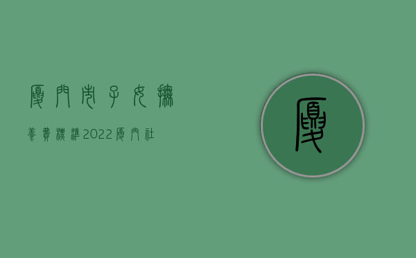 厦门市子女抚养费标准（2022厦门社会抚养费多少钱）