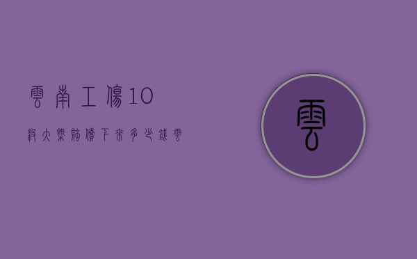 云南工伤10级大概赔偿下来多少钱（云南工伤10级大概赔偿下来多少钱一个月）